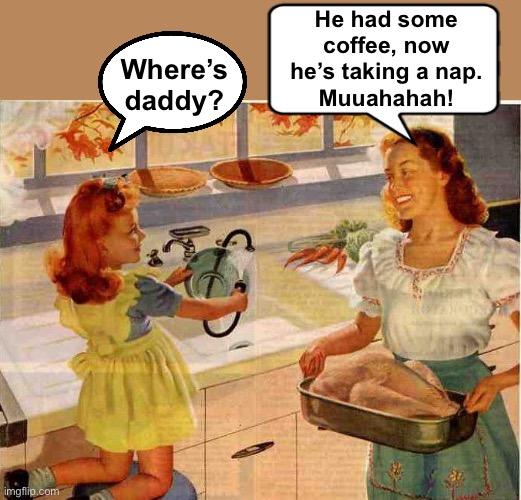 Vintage Thanksgiving Mom and Daughter | Where’s daddy? He had some coffee, now he’s taking a nap.
Muuahahah! | image tagged in vintage thanksgiving mom and daughter | made w/ Imgflip meme maker