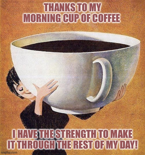 large coffee | THANKS TO MY MORNING CUP OF COFFEE; I HAVE THE STRENGTH TO MAKE IT THROUGH THE REST OF MY DAY! | image tagged in large coffee | made w/ Imgflip meme maker