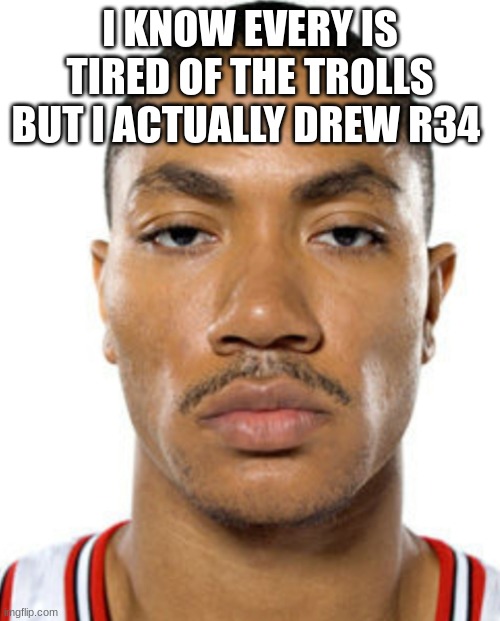 Derrick Rose Straight Face | I KNOW EVERY IS TIRED OF THE TROLLS BUT I ACTUALLY DREW R34 | image tagged in derrick rose straight face | made w/ Imgflip meme maker