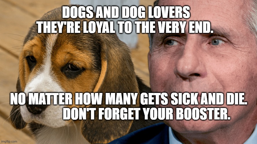 Fauci's Ouchie | DOGS AND DOG LOVERS THEY'RE LOYAL TO THE VERY END. NO MATTER HOW MANY GETS SICK AND DIE.                DON'T FORGET YOUR BOOSTER. | image tagged in fauci's ouchie | made w/ Imgflip meme maker