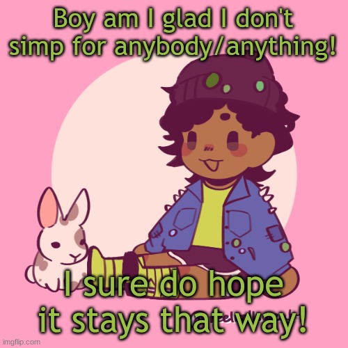 Kinda related to the post below, lol | Boy am I glad I don't simp for anybody/anything! I sure do hope it stays that way! | image tagged in silly_dip | made w/ Imgflip meme maker