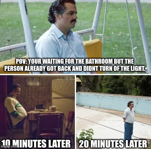 Science class | POV: YOUR WAITING FOR THE BATHROOM BUT THE PERSON ALREADY GOT BACK AND DIDNT TURN OF THE LIGHT. 10 MINUTES LATER; 20 MINUTES LATER | image tagged in memes,sad pablo escobar | made w/ Imgflip meme maker