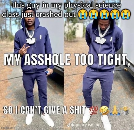 can't give a shii | this guy in my physical science class just crashed out 😭😭😭😭😭 | image tagged in can't give a shii | made w/ Imgflip meme maker