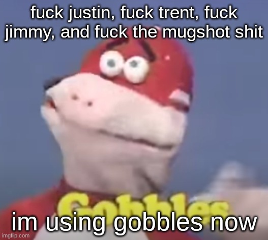 gobbles | fuck justin, fuck trent, fuck jimmy, and fuck the mugshot shit; im using gobbles now | image tagged in gobbles | made w/ Imgflip meme maker