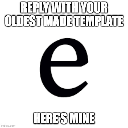 e | REPLY WITH YOUR OLDEST MADE TEMPLATE; HERE'S MINE | image tagged in e | made w/ Imgflip meme maker