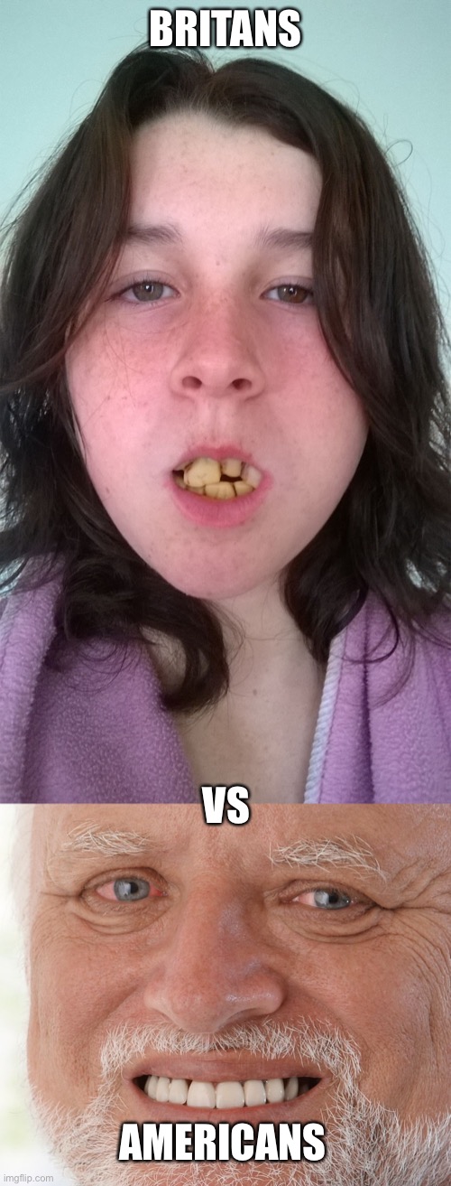 So true! | BRITANS; VS; AMERICANS | image tagged in gross teeth,hide the pain harold | made w/ Imgflip meme maker