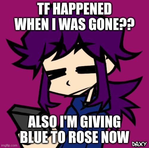 i might quit imgflip because i barely post here anymore | TF HAPPENED WHEN I WAS GONE?? ALSO I'M GIVING BLUE TO ROSE NOW | image tagged in idgaf zaron | made w/ Imgflip meme maker