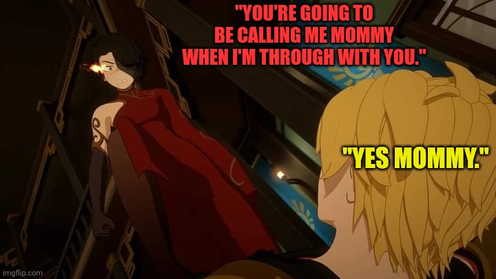 RWBY Cinder X Jaune | "YOU'RE GOING TO BE CALLING ME MOMMY WHEN I'M THROUGH WITH YOU."; "YES MOMMY." | image tagged in rwby cinder x jaune | made w/ Imgflip meme maker