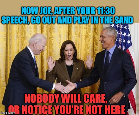 Democrat President gets the respect he has earned | NOW JOE, AFTER YOUR 11:30 SPEECH, GO OUT AND PLAY IN THE SAND; NOBODY WILL CARE,   OR NOTICE YOU’RE NOT HERE | image tagged in agreement reached,biden,democrats,obama,kamala harris,disrespect | made w/ Imgflip meme maker