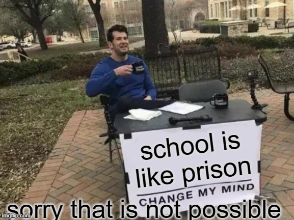 school is prison change my mind | school is like prison; sorry that is not possible | image tagged in memes,change my mind | made w/ Imgflip meme maker