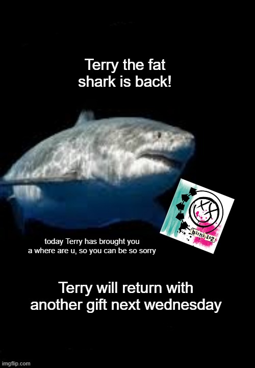 Terry the fat shark brought you a Blink 182 | Terry the fat shark is back! today Terry has brought you a where are u, so you can be so sorry; Terry will return with another gift next wednesday | image tagged in terry the fat shark template | made w/ Imgflip meme maker