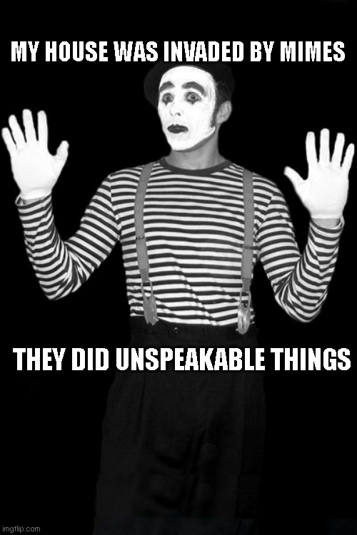 Mime Home Invasion | MY HOUSE WAS INVADED BY MIMES; THEY DID UNSPEAKABLE THINGS | image tagged in mime in the box,mime,unspeakable,home invasion,eyeroll,dad joke | made w/ Imgflip meme maker