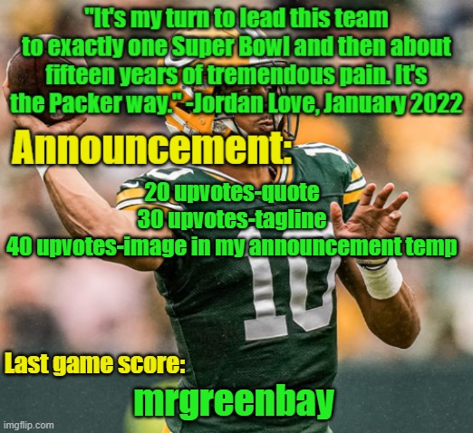 for clarification, I'll change whatever it is to the top comment for a week (deadline is August 31) | 20 upvotes-quote
30 upvotes-tagline
40 upvotes-image in my announcement temp | image tagged in mrgreenbay announcement temp | made w/ Imgflip meme maker