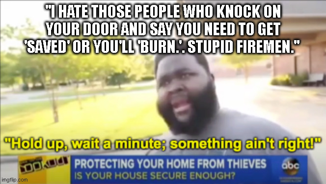 Get Saved or Youll burn | "I HATE THOSE PEOPLE WHO KNOCK ON YOUR DOOR AND SAY YOU NEED TO GET 'SAVED' OR YOU'LL 'BURN.'. STUPID FIREMEN." | image tagged in hold up wait a minute something aint right,stupid people,stupid,not right,get saved,christian | made w/ Imgflip meme maker