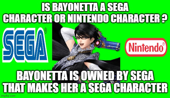 is bayonetta sega or nintendo ? | IS BAYONETTA A SEGA CHARACTER OR NINTENDO CHARACTER ? BAYONETTA IS OWNED BY SEGA THAT MAKES HER A SEGA CHARACTER | image tagged in green screen for videos,nintendo,sega,videogames,questions,owner | made w/ Imgflip meme maker