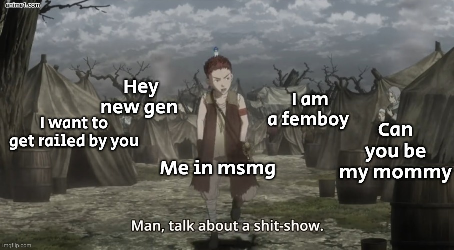 Not directed to me but in general | Hey new gen; Can you be my mommy; I am a femboy; I want to get railed by you; Me in msmg | image tagged in berserk shit show | made w/ Imgflip meme maker