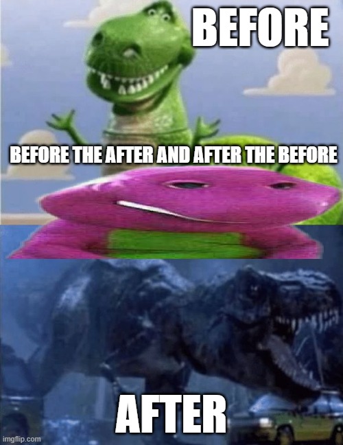 before the after and after the before | BEFORE; BEFORE THE AFTER AND AFTER THE BEFORE; AFTER | image tagged in happy angry dinosaur | made w/ Imgflip meme maker