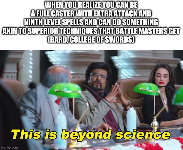 Dnd | WHEN YOU REALIZE YOU CAN BE A FULL CASTER WITH EXTRA ATTACK AND NINTH LEVEL SPELLS AND CAN DO SOMETHING AKIN TO SUPERIOR TECHNIQUES THAT BATTLE MASTERS GET
(BARD, COLLEGE OF SWORDS) | image tagged in this is beyond science,dnd,bard | made w/ Imgflip meme maker