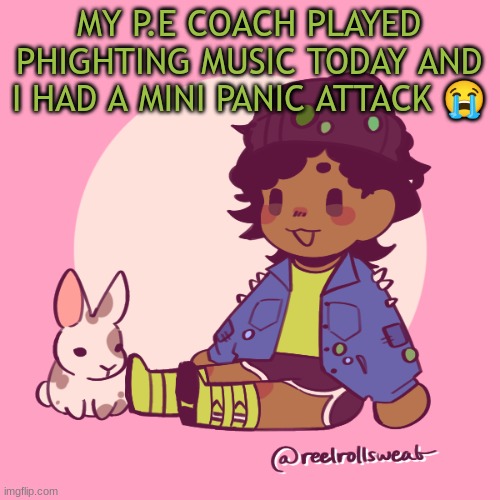 Silly_Dip | MY P.E COACH PLAYED PHIGHTING MUSIC TODAY AND I HAD A MINI PANIC ATTACK 😭 | image tagged in silly_dip | made w/ Imgflip meme maker