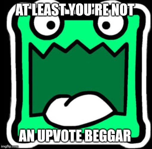 Gd icon | AT LEAST YOU'RE NOT AN UPVOTE BEGGAR | image tagged in gd icon | made w/ Imgflip meme maker