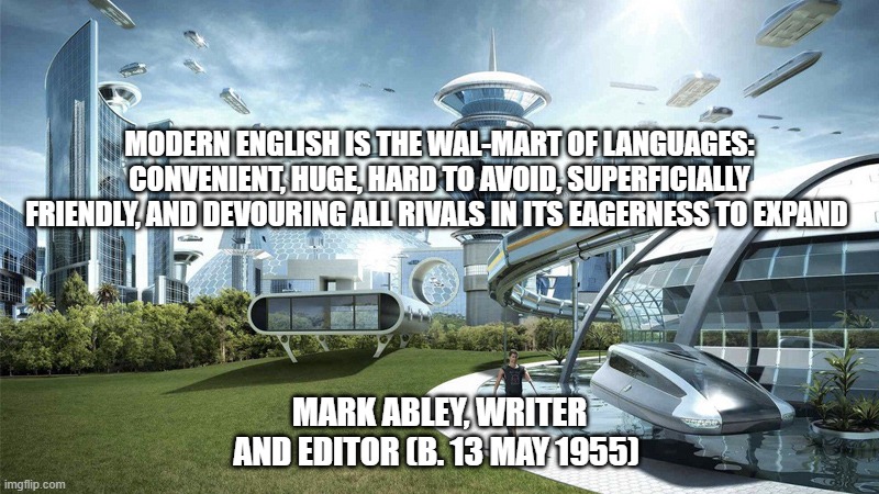 The future world if | MODERN ENGLISH IS THE WAL-MART OF LANGUAGES: CONVENIENT, HUGE, HARD TO AVOID, SUPERFICIALLY FRIENDLY, AND DEVOURING ALL RIVALS IN ITS EAGERNESS TO EXPAND; MARK ABLEY, WRITER AND EDITOR (B. 13 MAY 1955) | image tagged in the future world if | made w/ Imgflip meme maker