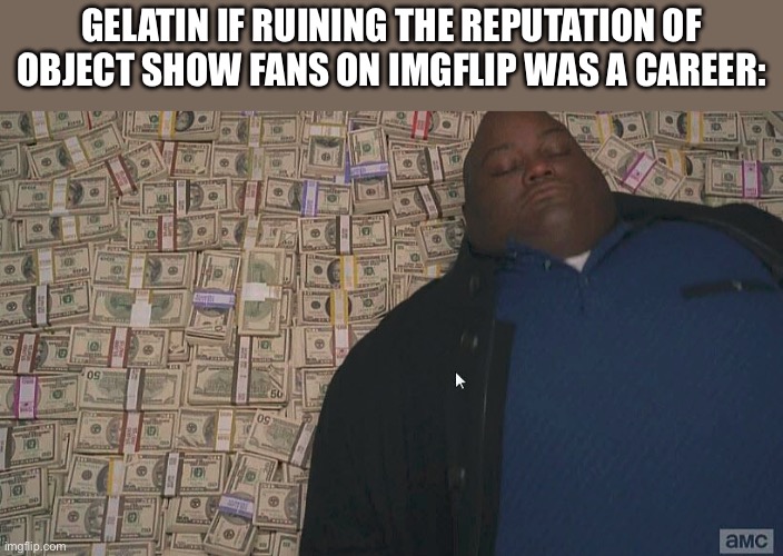 Imagine not being able to handle criticism | GELATIN IF RUINING THE REPUTATION OF OBJECT SHOW FANS ON IMGFLIP WAS A CAREER: | image tagged in fat guy laying on money | made w/ Imgflip meme maker