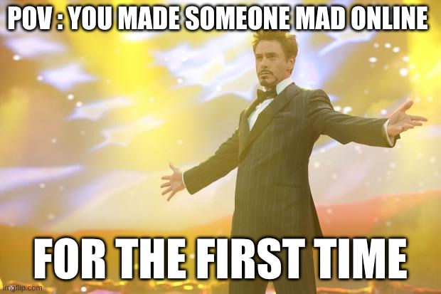 Tony Stark success | POV : YOU MADE SOMEONE MAD ONLINE; FOR THE FIRST TIME | image tagged in tony stark success | made w/ Imgflip meme maker