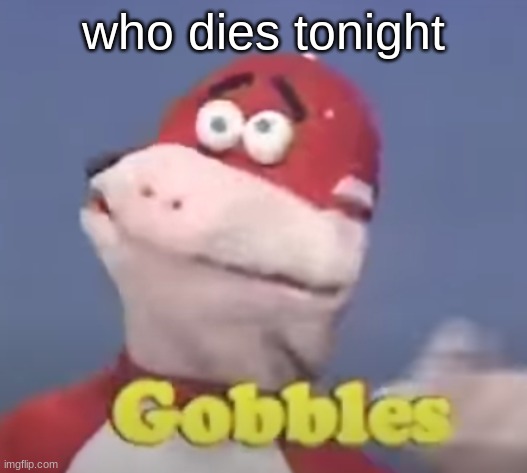 gobbles | who dies tonight | image tagged in gobbles | made w/ Imgflip meme maker