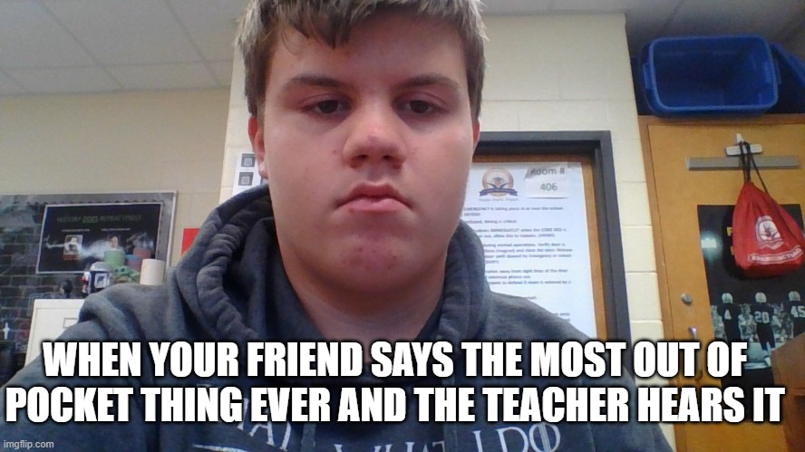 I'm cooked | WHEN YOUR FRIEND SAYS THE MOST OUT OF POCKET THING EVER AND THE TEACHER HEARS IT | image tagged in school,out of pocket | made w/ Imgflip meme maker