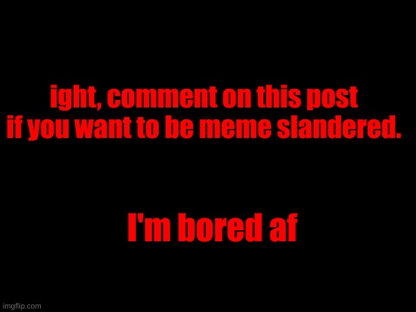 ight, comment on this post if you want to be meme slandered. I'm bored af | made w/ Imgflip meme maker