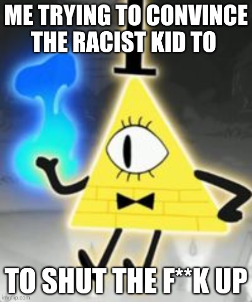 Bill Cipher | ME TRYING TO CONVINCE THE RACIST KID TO; TO SHUT THE F**K UP | image tagged in bill cipher | made w/ Imgflip meme maker