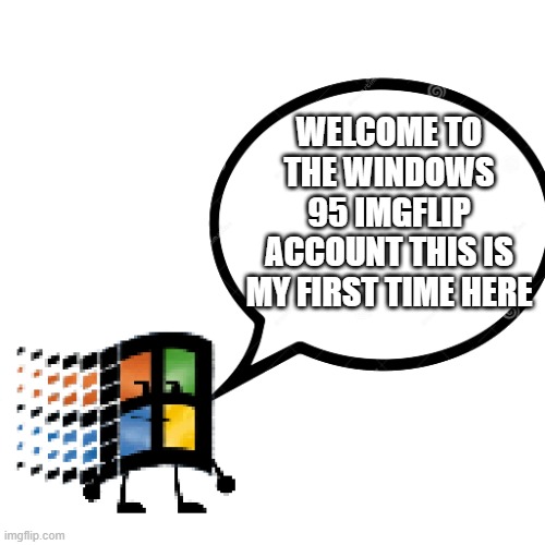 windows 95 imgflip account | WELCOME TO THE WINDOWS 95 IMGFLIP ACCOUNT THIS IS MY FIRST TIME HERE | image tagged in make windows 95 talk | made w/ Imgflip meme maker