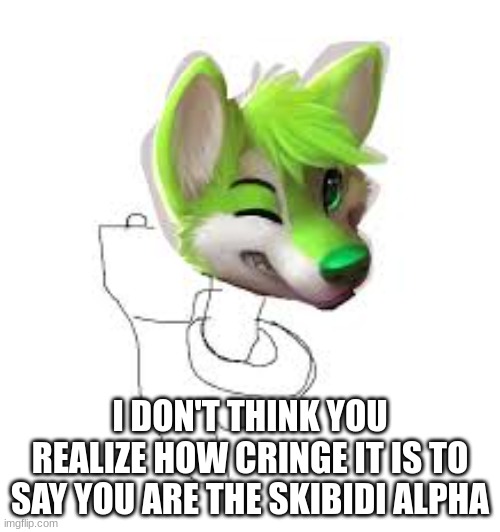 I DON'T THINK YOU REALIZE HOW CRINGE IT IS TO SAY YOU ARE THE SKIBIDI ALPHA | made w/ Imgflip meme maker