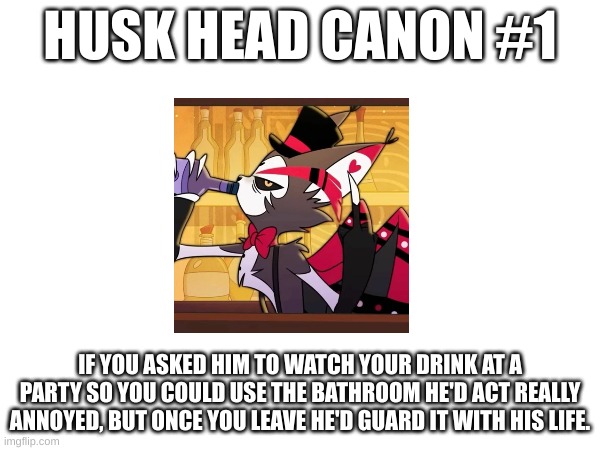 husk headcanon (Dr. Eggman's Note: W headcanon) | HUSK HEAD CANON #1; IF YOU ASKED HIM TO WATCH YOUR DRINK AT A PARTY SO YOU COULD USE THE BATHROOM HE'D ACT REALLY ANNOYED, BUT ONCE YOU LEAVE HE'D GUARD IT WITH HIS LIFE. | image tagged in grumpy cat | made w/ Imgflip meme maker