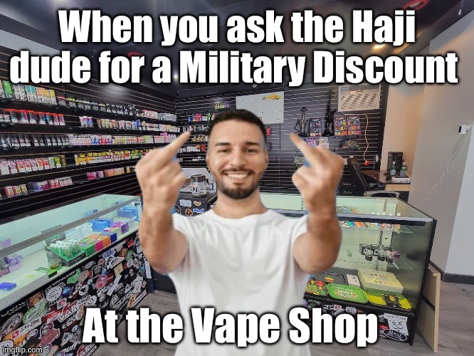 Vape Shop | When you ask the Haji dude for a Military Discount; At the Vape Shop | image tagged in vape,military,arab,muslim | made w/ Imgflip meme maker