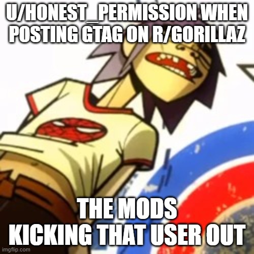 help | U/HONEST_PERMISSION WHEN POSTING GTAG ON R/GORILLAZ; THE MODS KICKING THAT USER OUT | image tagged in help | made w/ Imgflip meme maker