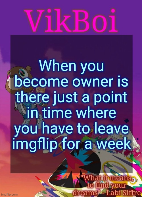 Vik's Graduation Temp | When you become owner is there just a point in time where you have to leave imgflip for a week | image tagged in vik's graduation temp | made w/ Imgflip meme maker