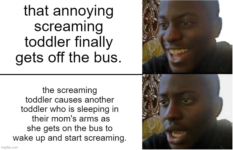 and your stop isn't for another 6 stops. | that annoying screaming toddler finally gets off the bus. the screaming toddler causes another toddler who is sleeping in  their mom's arms as she gets on the bus to wake up and start screaming. | image tagged in disappointed black guy,funny,memes,relatable | made w/ Imgflip meme maker