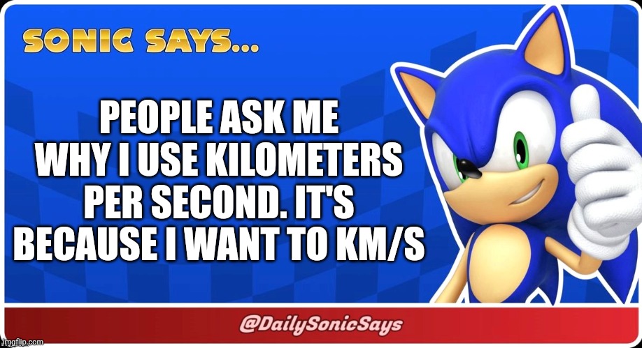 Sonic Says #8 (7 was a Twitter exclusive, sorry lads) | PEOPLE ASK ME WHY I USE KILOMETERS PER SECOND. IT'S BECAUSE I WANT TO KM/S | image tagged in sonic says | made w/ Imgflip meme maker