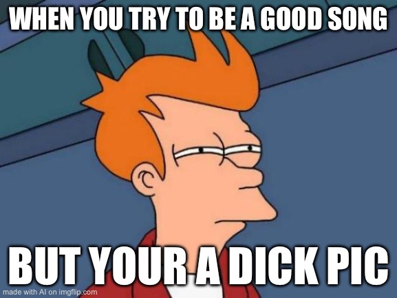 Futurama Fry | WHEN YOU TRY TO BE A GOOD SONG; BUT YOUR A DICK PIC | image tagged in memes,futurama fry | made w/ Imgflip meme maker