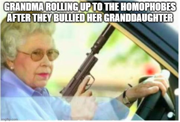 grandma gun weeb killer | GRANDMA ROLLING UP TO THE HOMOPHOBES AFTER THEY BULLIED HER GRANDDAUGHTER | image tagged in grandma gun weeb killer | made w/ Imgflip meme maker