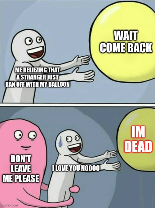 my balloon | WAIT COME BACK; ME RELIEZING THAT A STRANGER JUST RAN OFF WITH MY BALLOON; IM DEAD; DON'T LEAVE ME PLEASE; I LOVE YOU NOOOO | image tagged in memes,running away balloon | made w/ Imgflip meme maker