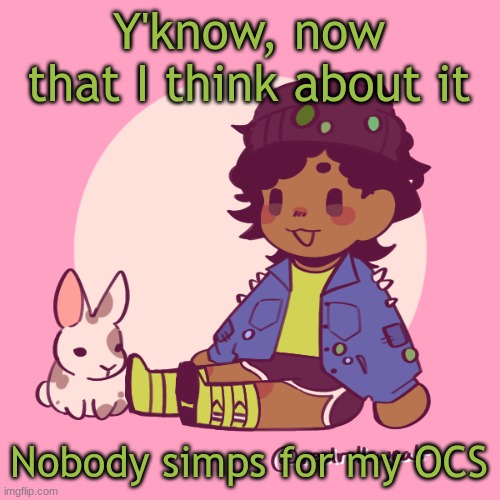 Silly_Dip | Y'know, now that I think about it; Nobody simps for my OCS | image tagged in silly_dip | made w/ Imgflip meme maker