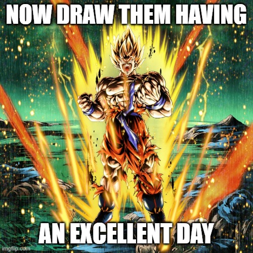 Now draw her | NOW DRAW THEM HAVING AN EXCELLENT DAY | image tagged in now draw her | made w/ Imgflip meme maker