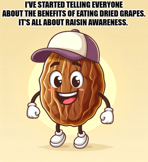 I'VE STARTED TELLING EVERYONE ABOUT THE BENEFITS OF EATING DRIED GRAPES.
IT'S ALL ABOUT RAISIN AWARENESS. | made w/ Imgflip meme maker