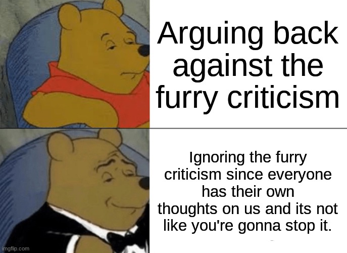 unfortunately. most furries on twitter dont get this message | Arguing back against the furry criticism; Ignoring the furry criticism since everyone has their own thoughts on us and its not like you're gonna stop it. | image tagged in memes,tuxedo winnie the pooh,tips,furry,real | made w/ Imgflip meme maker