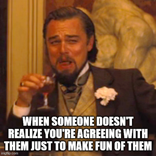 Laughing Leo Meme | WHEN SOMEONE DOESN'T REALIZE YOU'RE AGREEING WITH THEM JUST TO MAKE FUN OF THEM | image tagged in memes,laughing leo | made w/ Imgflip meme maker