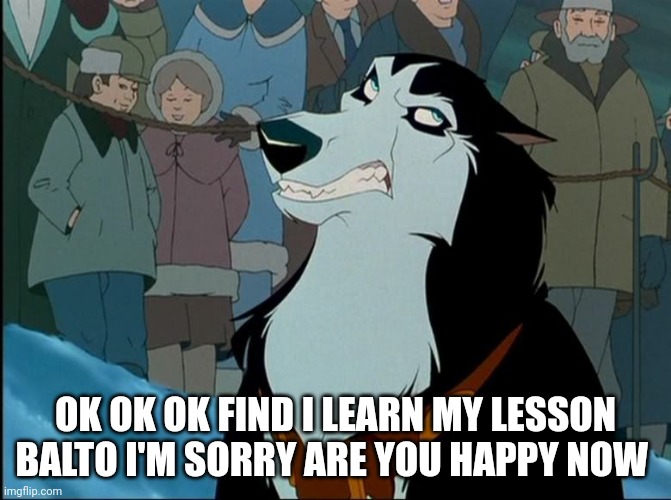 Ok ok ok find I'm Sorry | OK OK OK FIND I LEARN MY LESSON BALTO I'M SORRY ARE YOU HAPPY NOW | image tagged in steele,balto | made w/ Imgflip meme maker