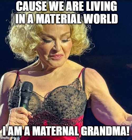 Sing it Madonna | CAUSE WE ARE LIVING IN A MATERIAL WORLD; I AM A MATERNAL GRANDMA! | image tagged in madonna | made w/ Imgflip meme maker