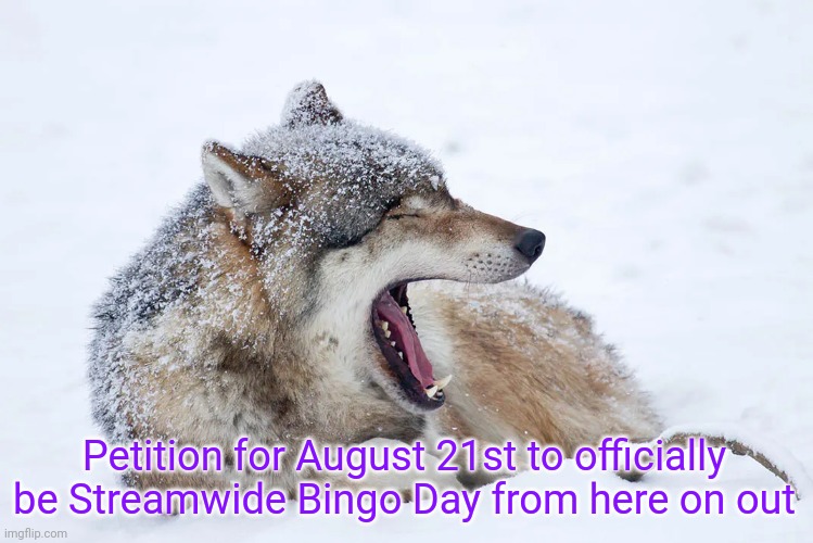 ? | Petition for August 21st to officially be Streamwide Bingo Day from here on out | image tagged in yawning wolf | made w/ Imgflip meme maker